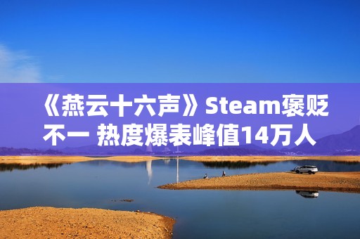 《燕云十六声》Steam褒贬不一 热度爆表峰值14万人