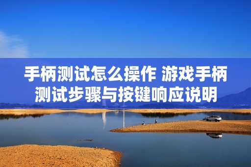 手柄测试怎么操作 游戏手柄测试步骤与按键响应说明