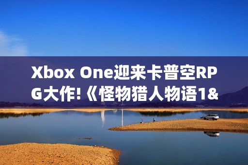 Xbox One迎来卡普空RPG大作!《怪物猎人物语1&2》上架