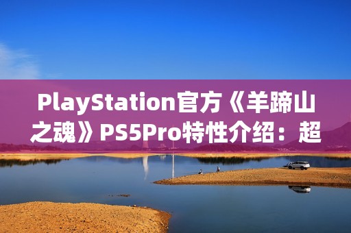 PlayStation官方《羊蹄山之魂》PS5Pro特性介绍：超清绝景 流畅体验！