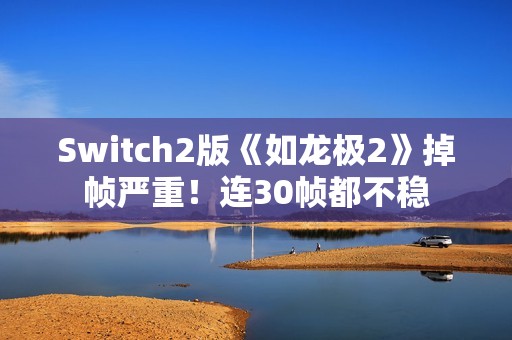 Switch2版《如龙极2》掉帧严重！连30帧都不稳