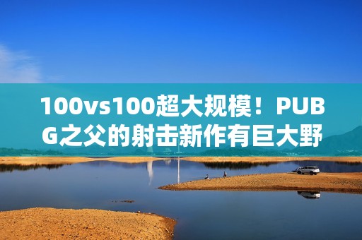 100vs100超大规模！PUBG之父的射击新作有巨大野心