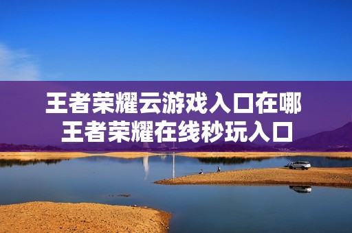 王者荣耀云游戏入口在哪 王者荣耀在线秒玩入口