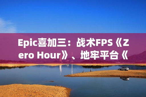 Epic喜加三：战术FPS《Zero Hour》、地牢平台《灾厄逆刃》、回合制策略《寂静之歌》都有！