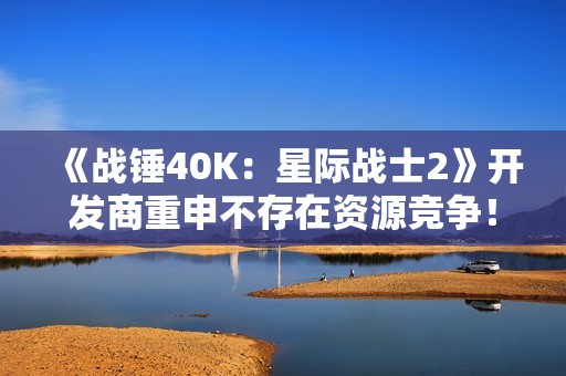 《战锤40K：星际战士2》开发商重申不存在资源竞争！开发3不影响2更新