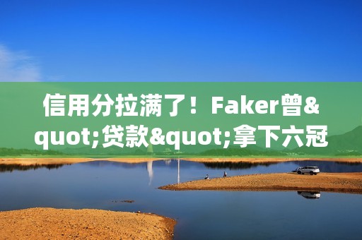 信用分拉满了！Faker曾"贷款"拿下六冠并斩获一次Fmvp 现已全部实现