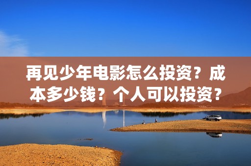 再见少年电影怎么投资？成本多少钱？个人可以投资？(再见少年电影怎么看不了)