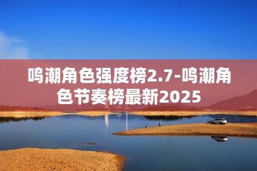 鸣潮角色强度榜2.7-鸣潮角色节奏榜最新2025