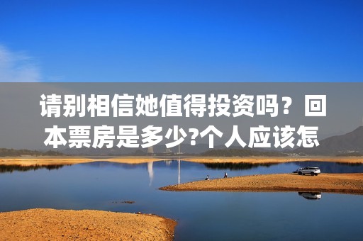 请别相信她值得投资吗？回本票房是多少?个人应该怎么参与?(请别相信她女主角是谁)