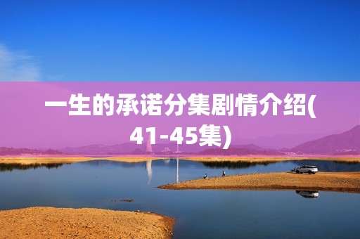 一生的承诺分集剧情介绍(41-45集)