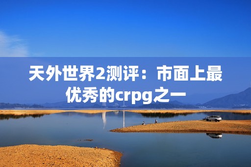 天外世界2测评：市面上最优秀的crpg之一