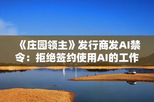 《庄园领主》发行商发AI禁令：拒绝签约使用AI的工作室