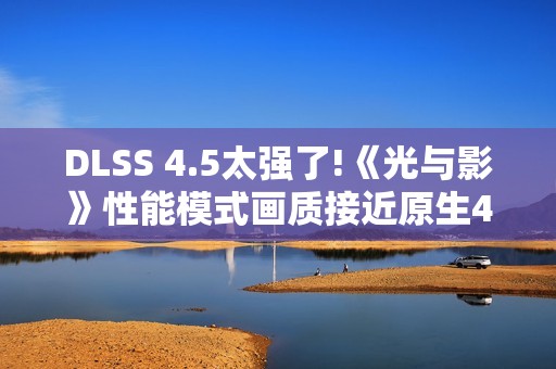 DLSS 4.5太强了!《光与影》性能模式画质接近原生4K