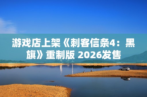 游戏店上架《刺客信条4：黑旗》重制版 2026发售