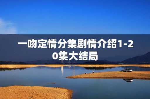 一吻定情分集剧情介绍1-20集大结局