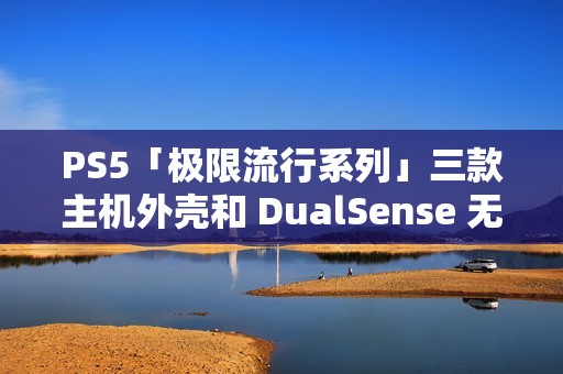 PS5「极限流行系列」三款主机外壳和 DualSense 无线控制器公布