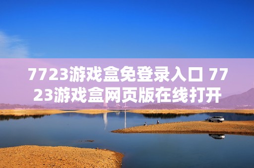 7723游戏盒免登录入口 7723游戏盒网页版在线打开