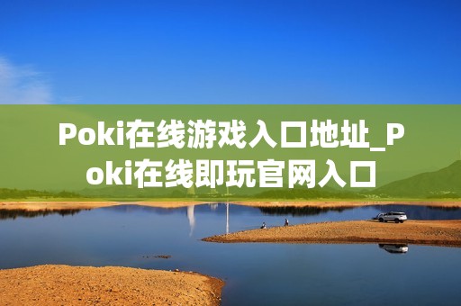 Poki在线游戏入口地址_Poki在线即玩官网入口