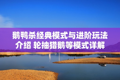 鹅鸭杀经典模式与进阶玩法介绍 轮抽猎鹅等模式详解