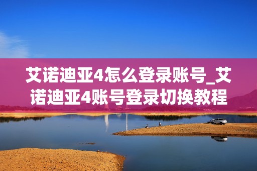 艾诺迪亚4怎么登录账号_艾诺迪亚4账号登录切换教程