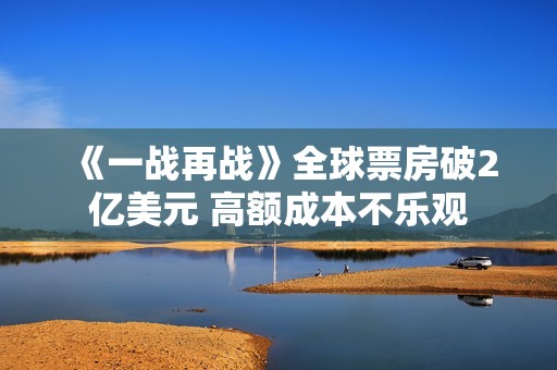 《一战再战》全球票房破2亿美元 高额成本不乐观