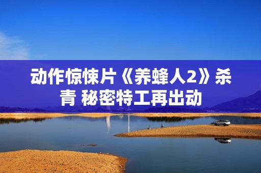 动作惊悚片《养蜂人2》杀青 秘密特工再出动