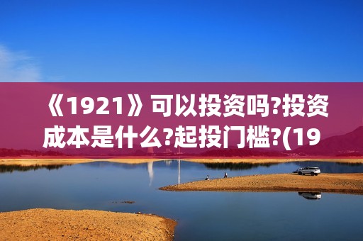 《1921》可以投资吗?投资成本是什么?起投门槛?(1921可以投资吗)