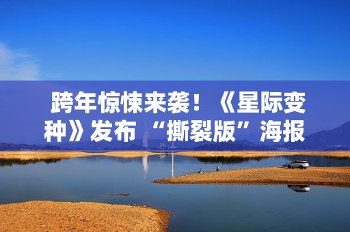  跨年惊悚来袭！《星际变种》发布 “撕裂版”海报开启预售 