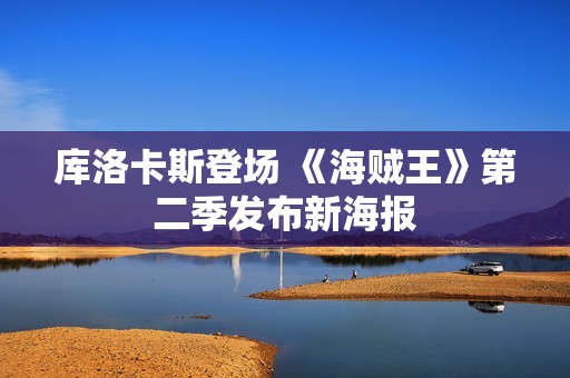 库洛卡斯登场 《海贼王》第二季发布新海报