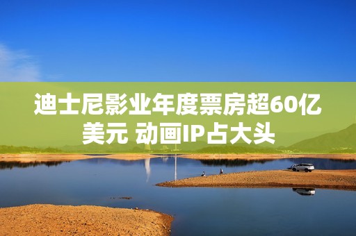 迪士尼影业年度票房超60亿美元 动画IP占大头