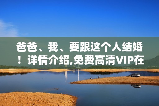 爸爸、我、要跟这个人结婚！详情介绍,免费高清VIP在线观看
