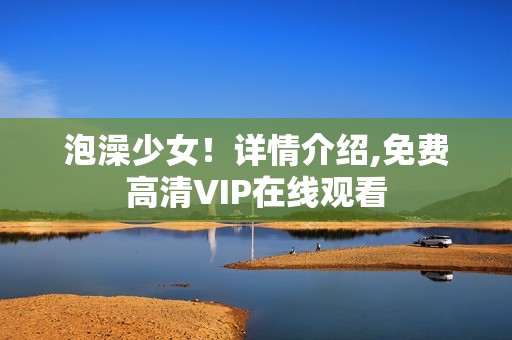 泡澡少女！详情介绍,免费高清VIP在线观看