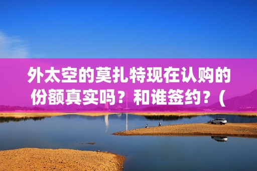 外太空的莫扎特现在认购的份额真实吗？和谁签约？(外太空的莫扎特好看吗)