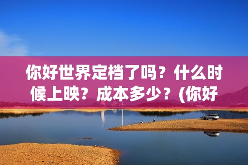 你好世界定档了吗？什么时候上映？成本多少？(你好世界的上映时间)