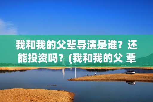 我和我的父辈导演是谁？还能投资吗？(我和我的父 辈)