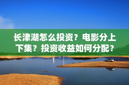 长津湖怎么投资？电影分上下集？投资收益如何分配？(《长津湖》投资方)