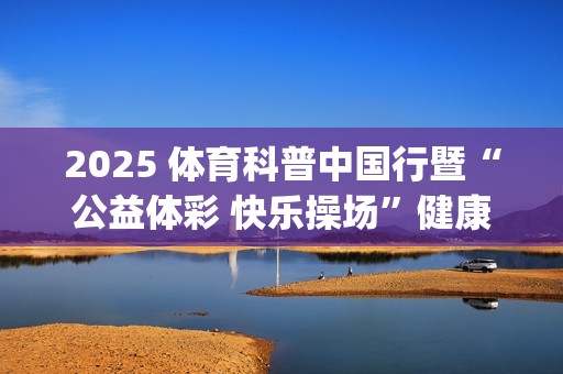 2025 体育科普中国行暨“公益体彩 快乐操场”健康进校园活动走进十八洞村(体育科普知识宣传与推广)