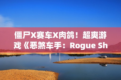 僵尸X赛车X肉鸽！超爽游戏《恶煞车手：Rogue Shift》首爆实机预告