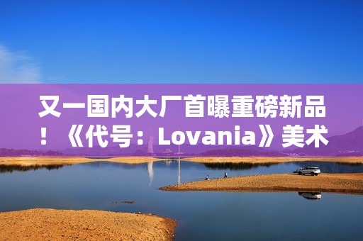 又一国内大厂首曝重磅新品！《代号：Lovania》美术风格超独特