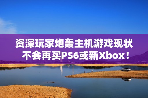 资深玩家炮轰主机游戏现状 不会再买PS6或新Xbox！