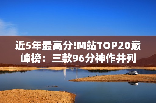 近5年最高分!M站TOP20巅峰榜：三款96分神作并列