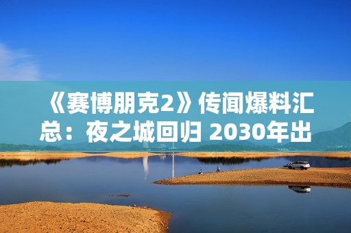 《赛博朋克2》传闻爆料汇总：夜之城回归 2030年出