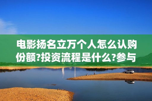 电影扬名立万个人怎么认购份额?投资流程是什么?参与风险大吗?(《扬名立万》)