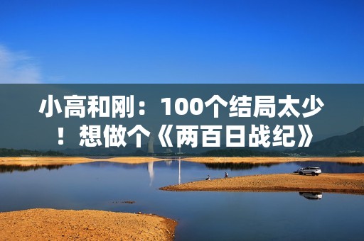 小高和刚：100个结局太少！想做个《两百日战纪》