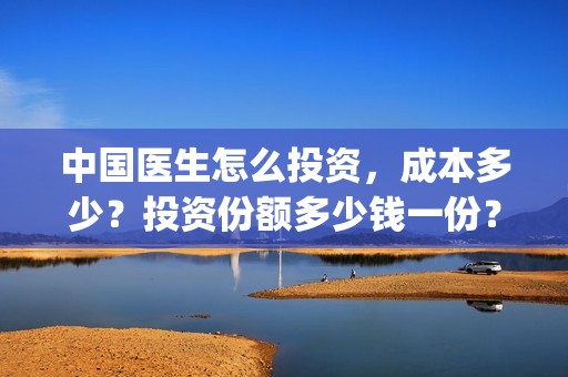 中国医生怎么投资，成本多少？投资份额多少钱一份？(中国医生怎么办)