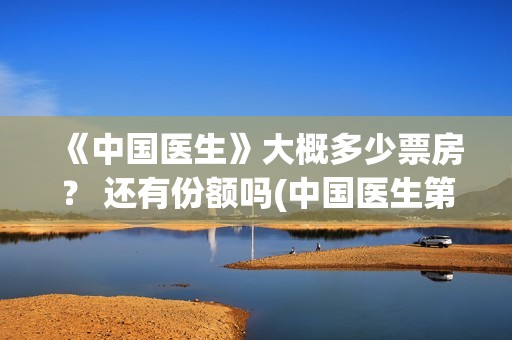 《中国医生》大概多少票房？ 还有份额吗(中国医生第8集)