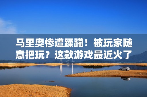 马里奥惨遭蹂躏！被玩家随意把玩？这款游戏最近火了