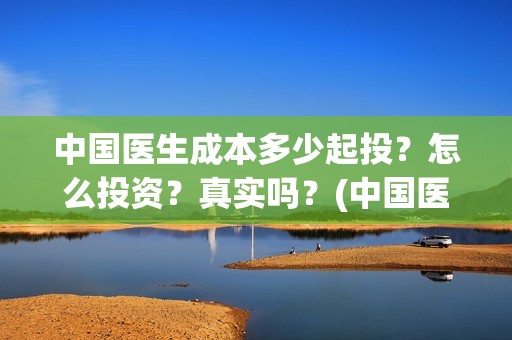 中国医生成本多少起投？怎么投资？真实吗？(中国医生的制作成本)