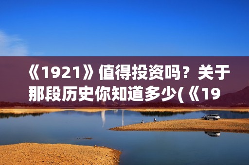 《1921》值得投资吗？关于那段历史你知道多少(《1921》讲的是什么)