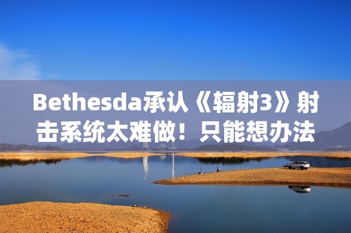 Bethesda承认《辐射3》射击系统太难做！只能想办法取巧解决